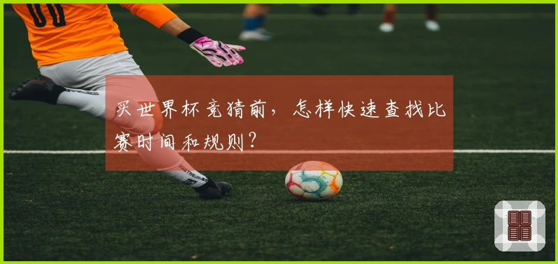 买世界杯竞猜前，怎样快速查找比赛时间和规则？