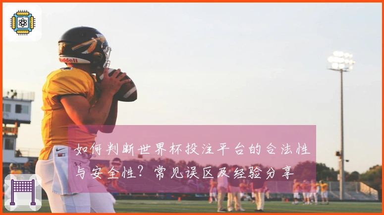 如何判断世界杯投注平台的合法性与安全性？常见误区及经验分享
