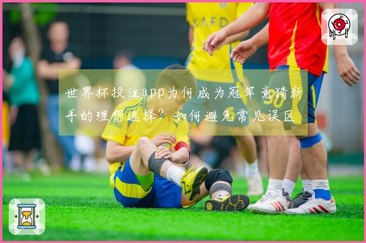 世界杯投注app为何成为冠军竞猜新手的理想选择?如何避免常见误区?