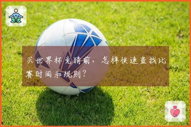 买世界杯竞猜前，怎样快速查找比赛时间和规则？