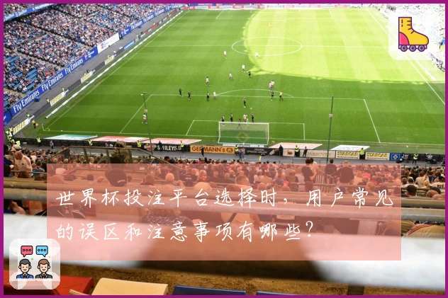 世界杯投注平台选择时，用户常见的误区和注意事项有哪些？